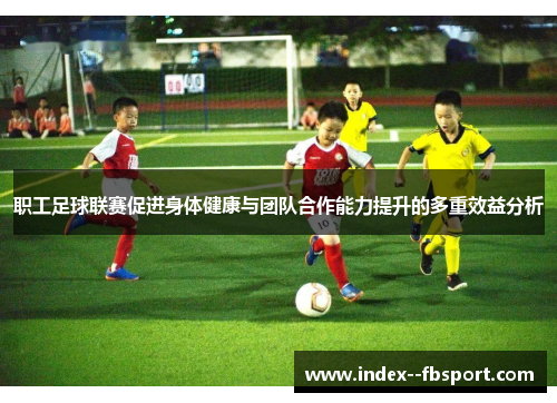 职工足球联赛促进身体健康与团队合作能力提升的多重效益分析