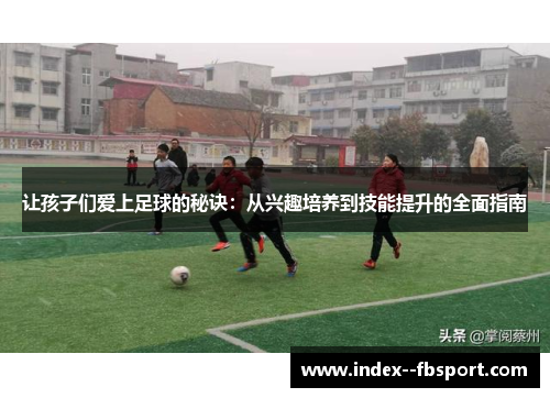 让孩子们爱上足球的秘诀：从兴趣培养到技能提升的全面指南