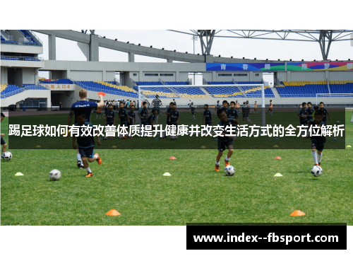 踢足球如何有效改善体质提升健康并改变生活方式的全方位解析