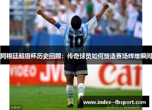 阿根廷超级杯历史回顾：传奇球员如何塑造赛场辉煌瞬间