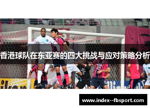香港球队在东亚赛的四大挑战与应对策略分析