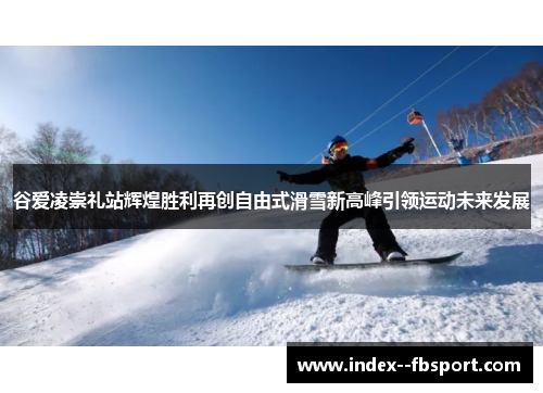 谷爱凌崇礼站辉煌胜利再创自由式滑雪新高峰引领运动未来发展